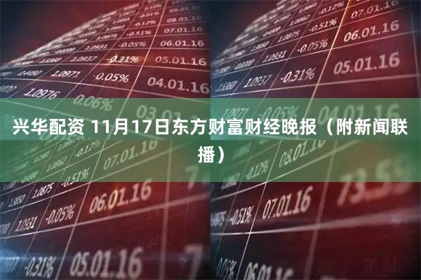兴华配资 11月17日东方财富财经晚报（附新闻联播）