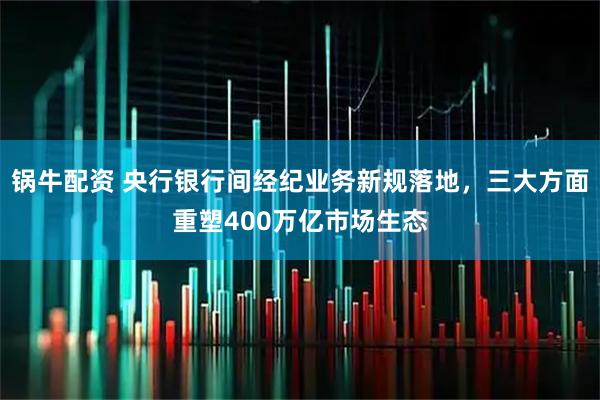 锅牛配资 央行银行间经纪业务新规落地，三大方面重塑400万亿市场生态