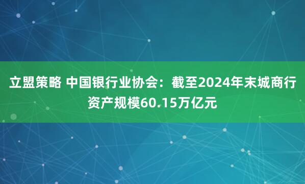 立盟策略 中国银行业协会：截至2024年末城商行资产规模60.15万亿元