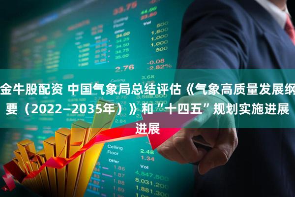 金牛股配资 中国气象局总结评估《气象高质量发展纲要（2022—2035年）》和“十四五”规划实施进展