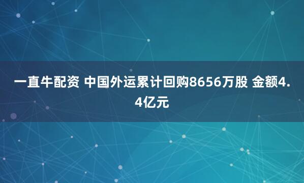 一直牛配资 中国外运累计回购8656万股 金额4.4亿元
