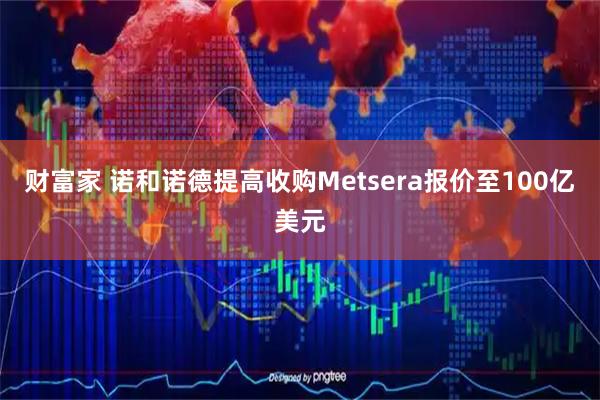 财富家 诺和诺德提高收购Metsera报价至100亿美元