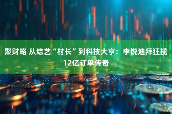 聚财略 从综艺“村长”到科技大亨：李锐迪拜狂揽12亿订单传奇