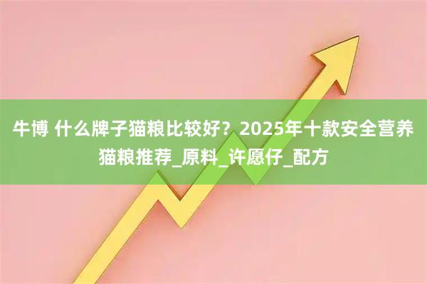 牛博 什么牌子猫粮比较好？2025年十款安全营养猫粮推荐_原料_许愿仔_配方