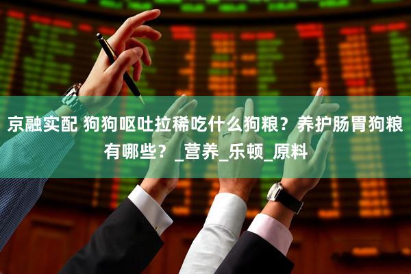 京融实配 狗狗呕吐拉稀吃什么狗粮？养护肠胃狗粮有哪些？_营养_乐顿_原料