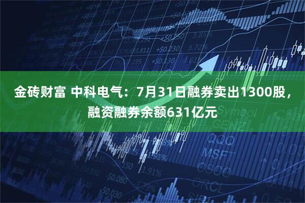 金砖财富 中科电气：7月31日融券卖出1300股，融资融券余额631亿元