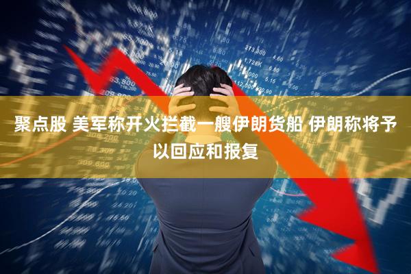 聚点股 美军称开火拦截一艘伊朗货船 伊朗称将予以回应和报复