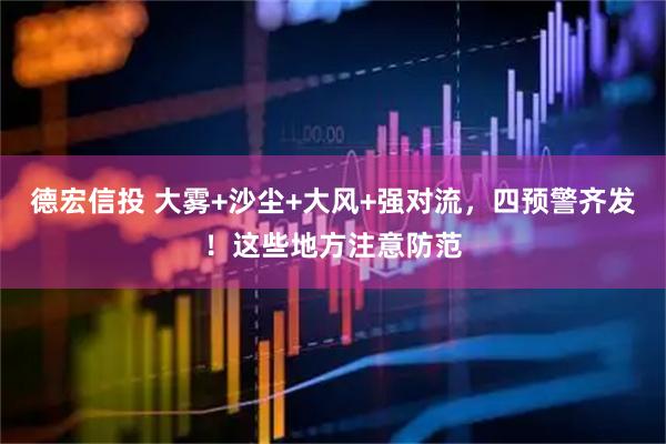 德宏信投 大雾+沙尘+大风+强对流，四预警齐发！这些地方注意防范