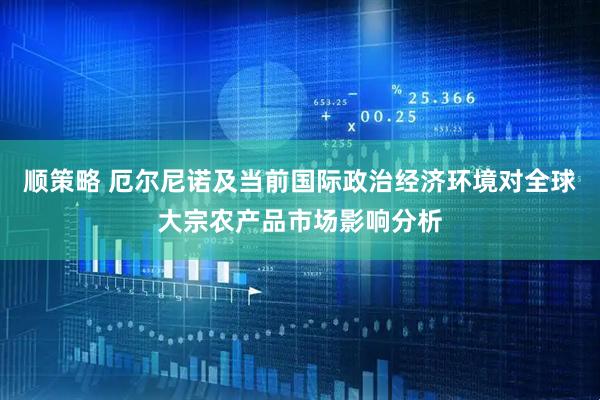 顺策略 厄尔尼诺及当前国际政治经济环境对全球大宗农产品市场影响分析