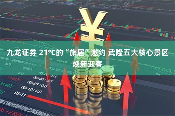 九龙证券 21℃的“旅居”邀约 武隆五大核心景区焕新迎客