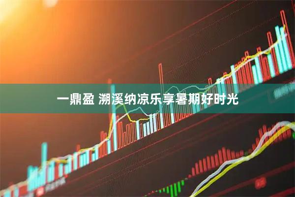 一鼎盈 溯溪纳凉乐享暑期好时光